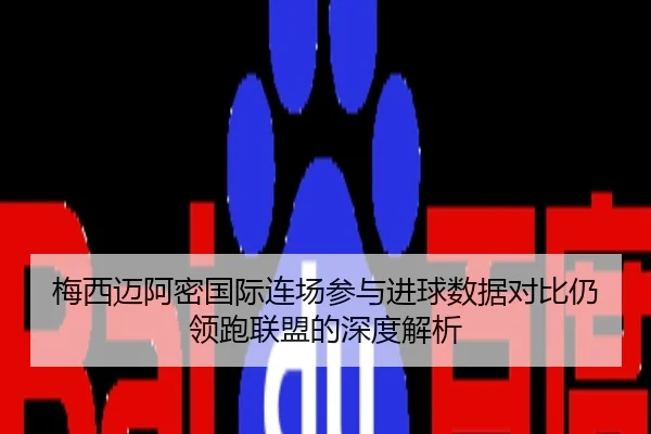 梅西迈阿密国际连场参与进球数据对比仍领跑联盟的深度解析