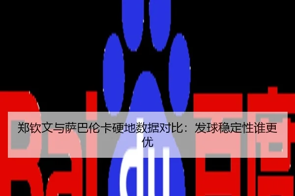 郑钦文与萨巴伦卡硬地数据对比：发球稳定性谁更优