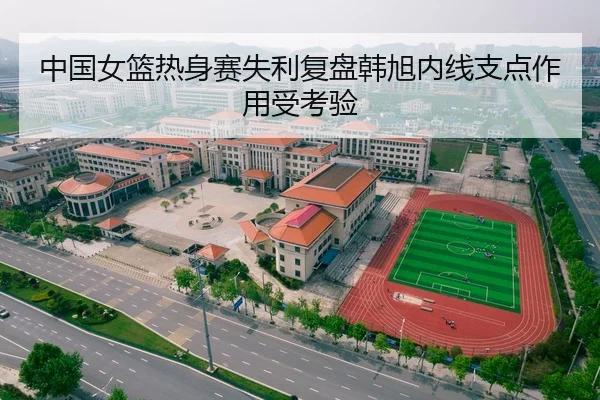 中国女篮热身赛失利复盘韩旭内线支点作用受考验