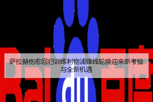 萨拉赫伤愈回归训练利物浦锋线轮换迎来新考验与全新机遇
