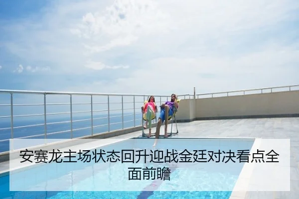安赛龙主场状态回升迎战金廷对决看点全面前瞻